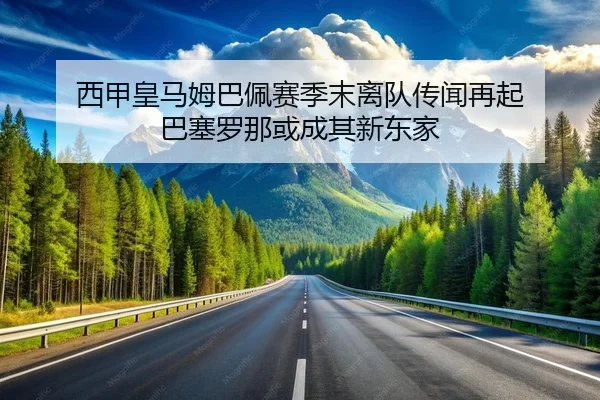 西甲皇马姆巴佩赛季末离队传闻再起 巴塞罗那或成其新东家
